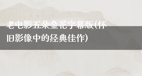 老电影五朵金花字幕版(怀旧影像中的经典佳作)