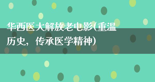 华西医大解放老电影(重温历史，传承医学精神)