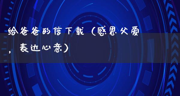 给爸爸的信下载（感恩父爱，表达心意）