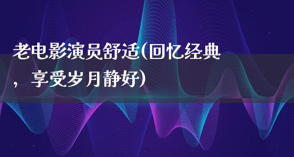 老电影演员舒适(回忆经典，享受岁月静好)