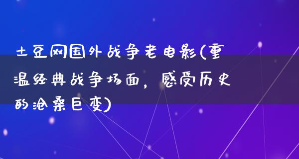 土豆网国外战争老电影(重温经典战争场面，感受历史的沧桑巨变)