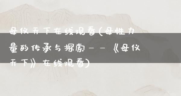 母仪天下在线观看(母性力量的传承与探索——《母仪天下》在线观看)