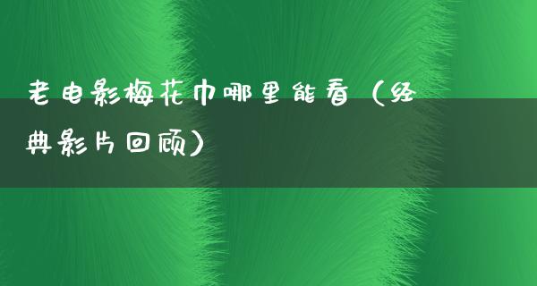 老电影梅花巾哪里能看（经典影片回顾）