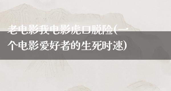 老电影我电影虎口脱险(一个电影爱好者的生死时速)