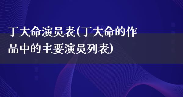 丁大命演员表(丁大命的作品中的主要演员列表)