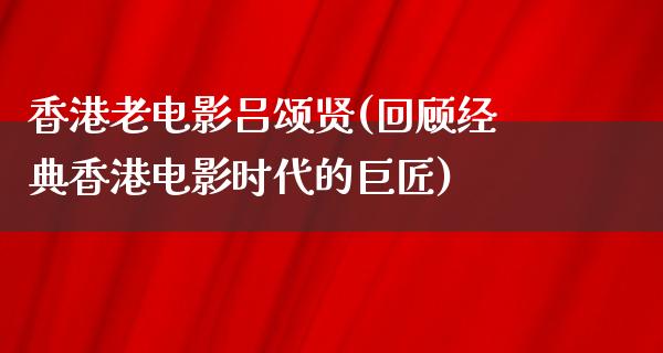 香港老电影吕颂贤(回顾经典香港电影时代的巨匠)