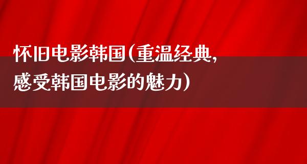 怀旧电影韩国(重温经典，感受韩国电影的魅力)