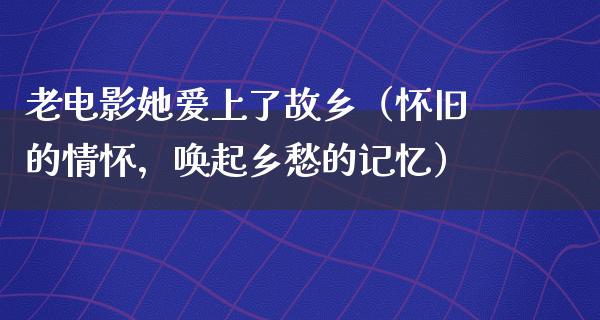 老电影她爱上了故乡（怀旧的情怀，唤起乡愁的记忆）