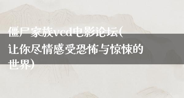 僵尸家族vcd电影论坛(让你尽情感受恐怖与惊悚的世界)