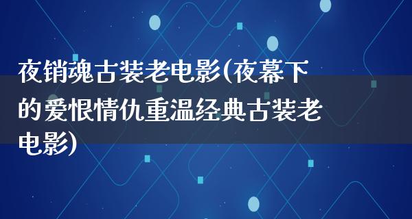 夜销魂古装老电影(夜幕下的爱恨情仇重温经典古装老电影)