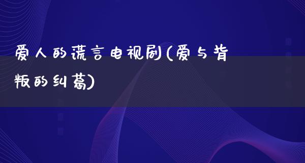 爱人的谎言电视剧(爱与背叛的纠葛)