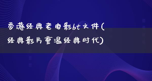 香港经典老电影bt文件(经典影片重温经典时代)