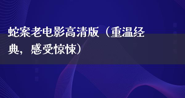 蛇案老电影高清版（重温经典，感受惊悚）