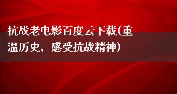 抗战老电影百度云下载(重温历史，感受抗战精神)