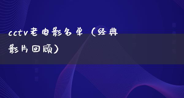 cctv老电影名单（经典影片回顾）