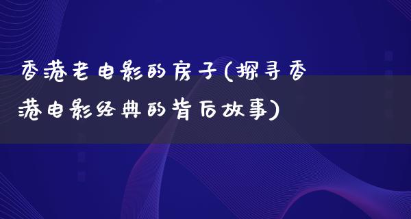 香港老电影的房子(探寻香港电影经典的背后故事)