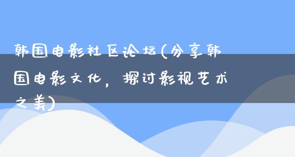 韩国电影社区论坛(分享韩国电影文化，探讨影视艺术之美)