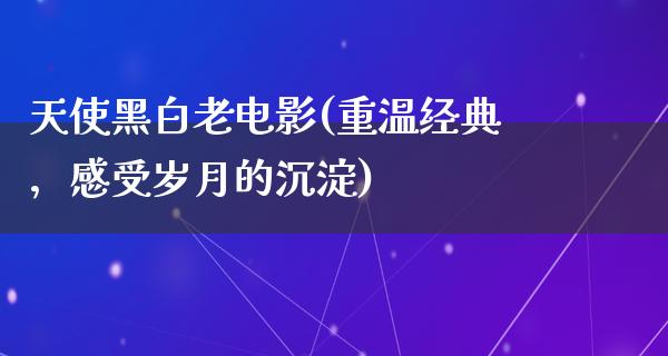 天使黑白老电影(重温经典，感受岁月的沉淀)