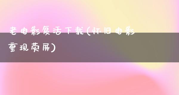 老电影复活下载(怀旧电影重现荧屏)