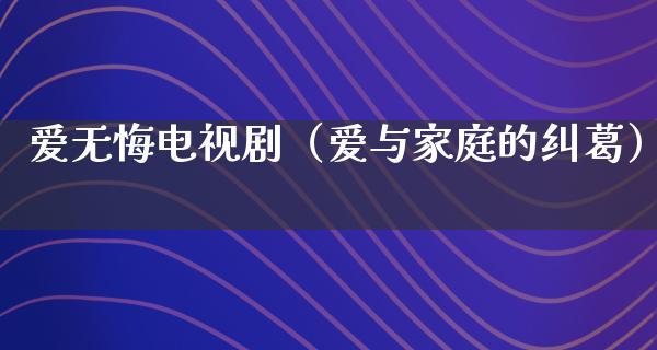 爱无悔电视剧（爱与家庭的纠葛）