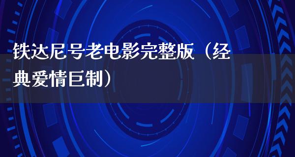 铁达尼号老电影完整版（经典爱情巨制）