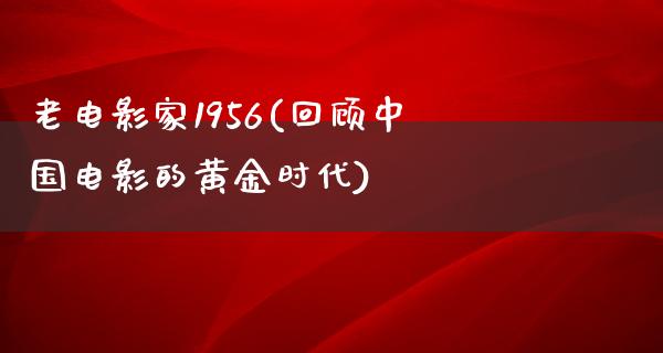 老电影家1956(回顾中国电影的黄金时代)