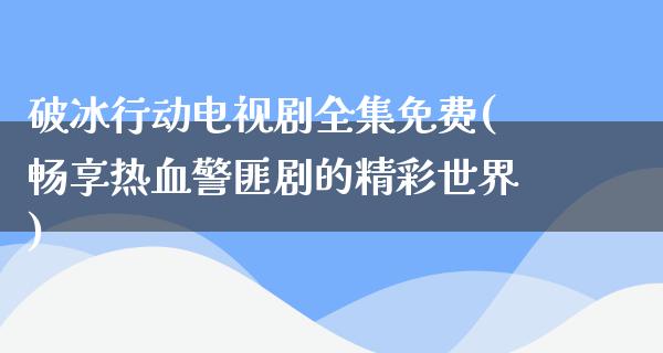 破冰行动电视剧全集免费(畅享热血**剧的精彩世界)