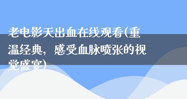 老电影天出血在线观看(重温经典，感受血脉喷张的视觉盛宴)