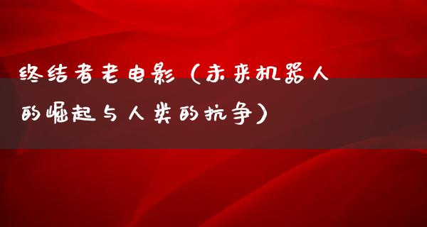 终结者老电影（未来机器人的崛起与人类的抗争）