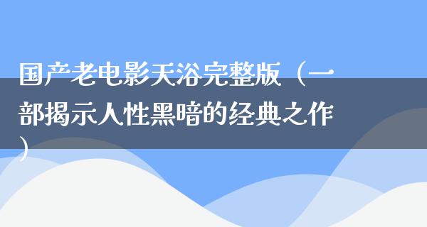 国产老电影天浴完整版（一部揭示人性黑暗的经典之作）