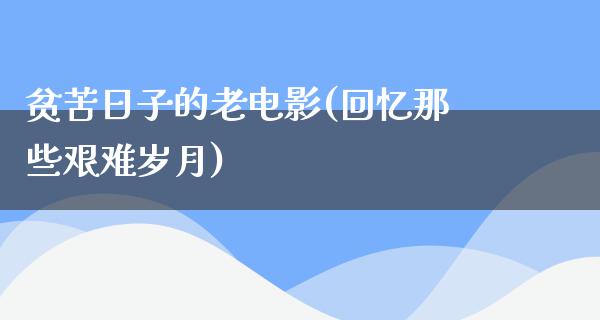 贫苦日子的老电影(回忆那些艰难岁月)