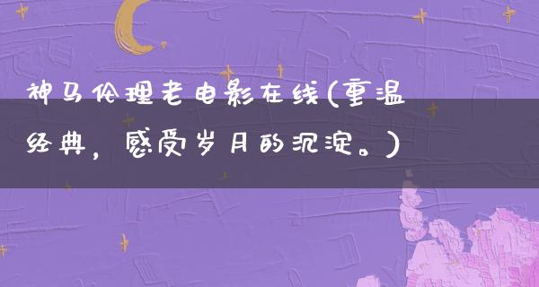 神马伦理老电影在线(重温经典，感受岁月的沉淀。)