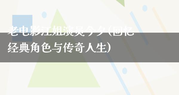 老电影江姐演员今夕(回忆经典角色与传奇人生)