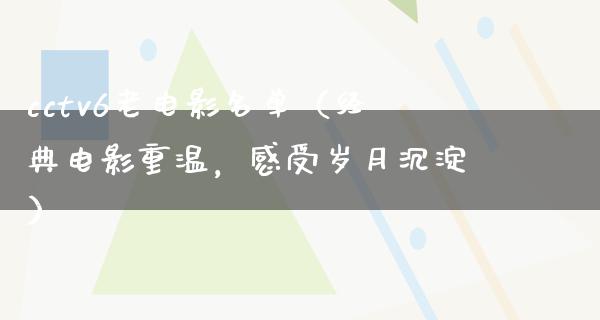 cctv6老电影名单（经典电影重温，感受岁月沉淀）