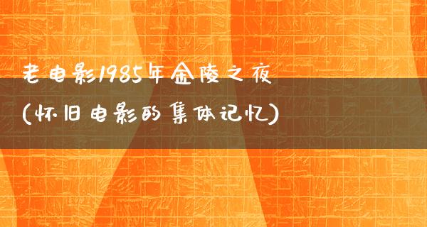 老电影1985年金陵之夜(怀旧电影的集体记忆)