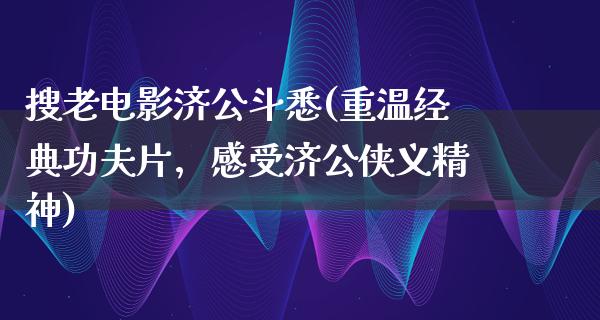 搜老电影济公斗悉(重温经典功夫片，感受济公侠义精神)