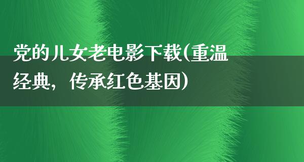 党的儿女老电影下载(重温经典，传承红色基因)