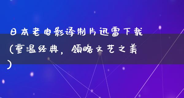 日本老电影译制片迅雷下载(重温经典，领略文艺之美)