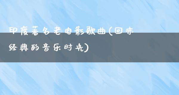 印度著名老电影歌曲(回味经典的音乐时光)