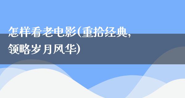 怎样看老电影(重拾经典，领略岁月风华)