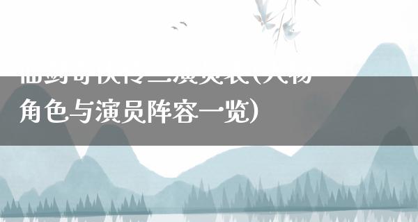 仙剑奇侠传三演员表(人物角色与演员阵容一览)