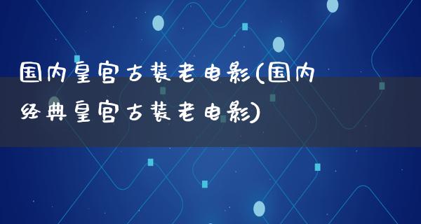 国内皇宫古装老电影(国内经典皇宫古装老电影)