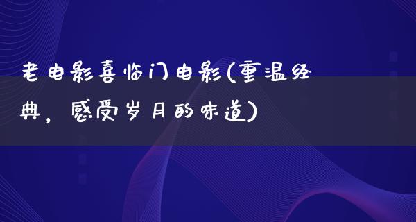 老电影喜临门电影(重温经典，感受岁月的味道)