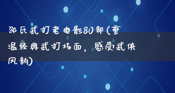 邵氏武打老电影80部(重温经典武打场面，感受武侠风韵)