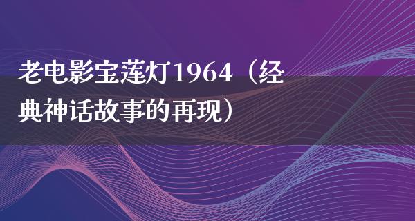 老电影宝莲灯1964（经典神话故事的再现）