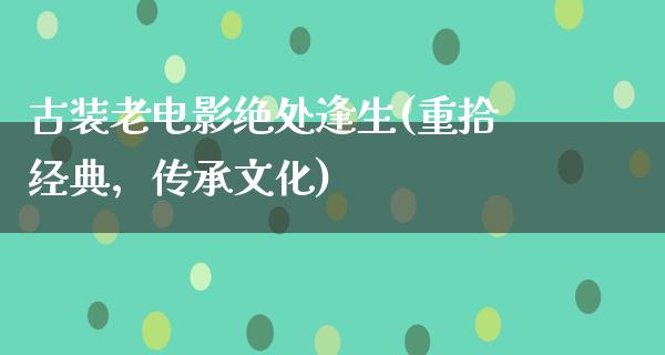 古装老电影绝处逢生(重拾经典，传承文化)