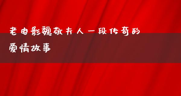 老电影魏敬夫人一段传奇的爱情故事