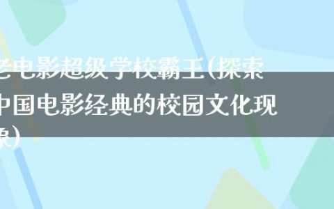 老电影超级学校霸王(探索中国电影经典的校园文化现象)