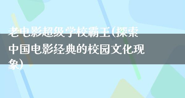 老电影超级学校霸王(探索中国电影经典的校园文化现象)