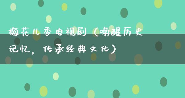 梅花儿香电视剧（唤醒历史记忆，传承经典文化）